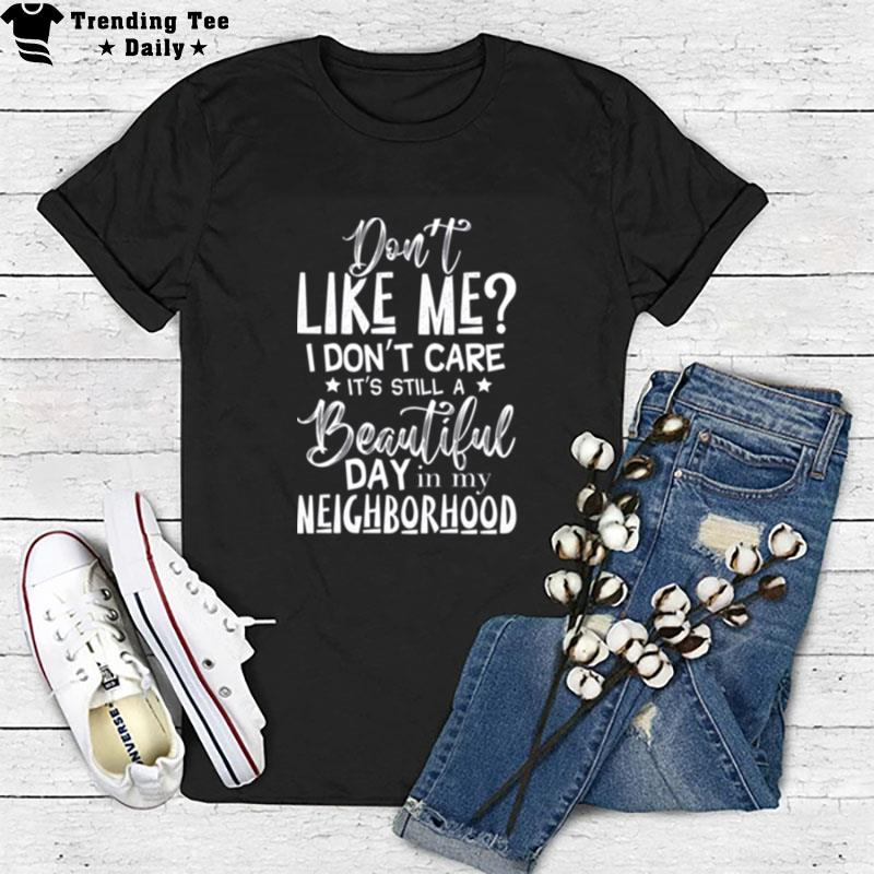 Don't Like Me I Don't Care It's Still A Beautiful Day In My Neighborhood T-Shirt