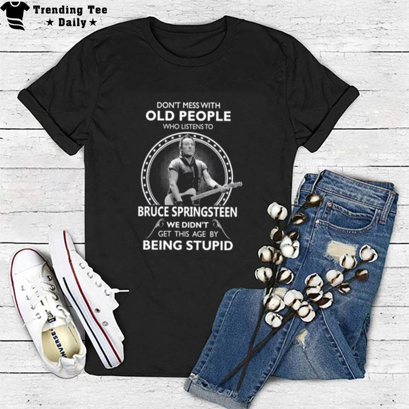 Don't Mess With Old People Who Listen'to Bruce Springsteen We Didn't Get This Age By Being Stupid T-Shirt