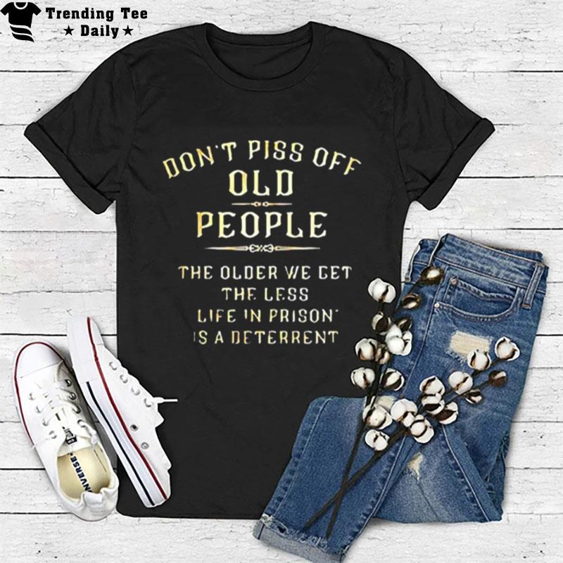 Don't Piss Off Old People The Older We Get The Less Life In Prison Is A Deterren T-Shirt