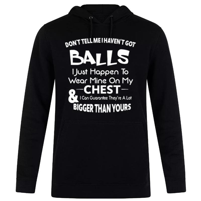 Don't Tell Me I Haven't Got Balls I Just Happen'to Wear Mine On My Chest And I Can Guarantee They Re A Lot Bigger Than Yours Hoodie