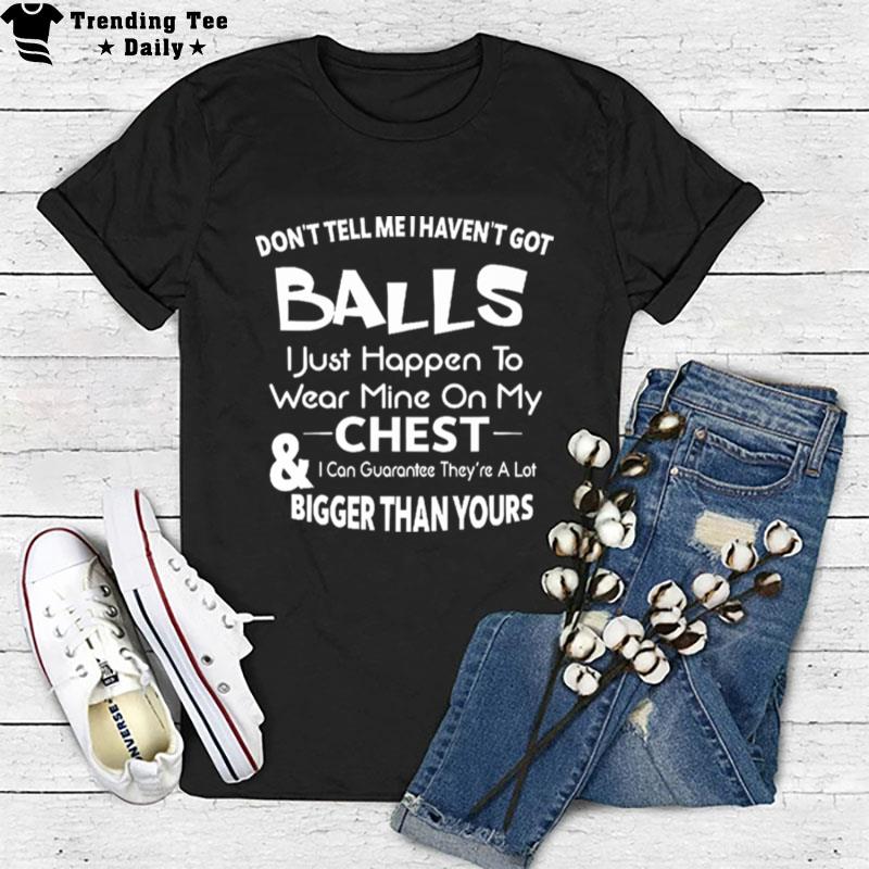 Don't Tell Me I Haven't Got Balls I Just Happen'to Wear Mine On My Chest And I Can Guarantee They Re A Lot Bigger Than Yours T-Shirt