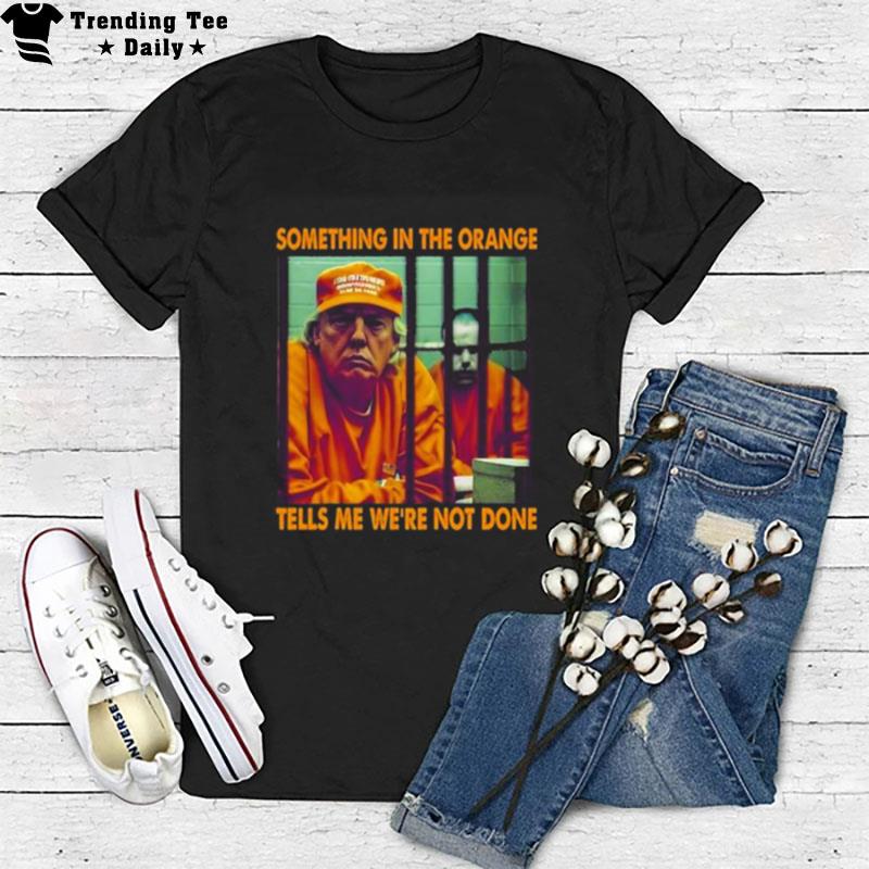 Donald Trump 2023 Something In'the Orange Tells Me We Re n't Done T-Shirt