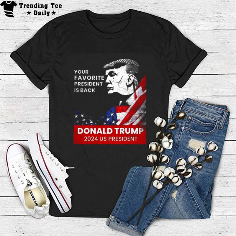 Donald Trump 2024 Us President Your Favorite President Is Back T-Shirt