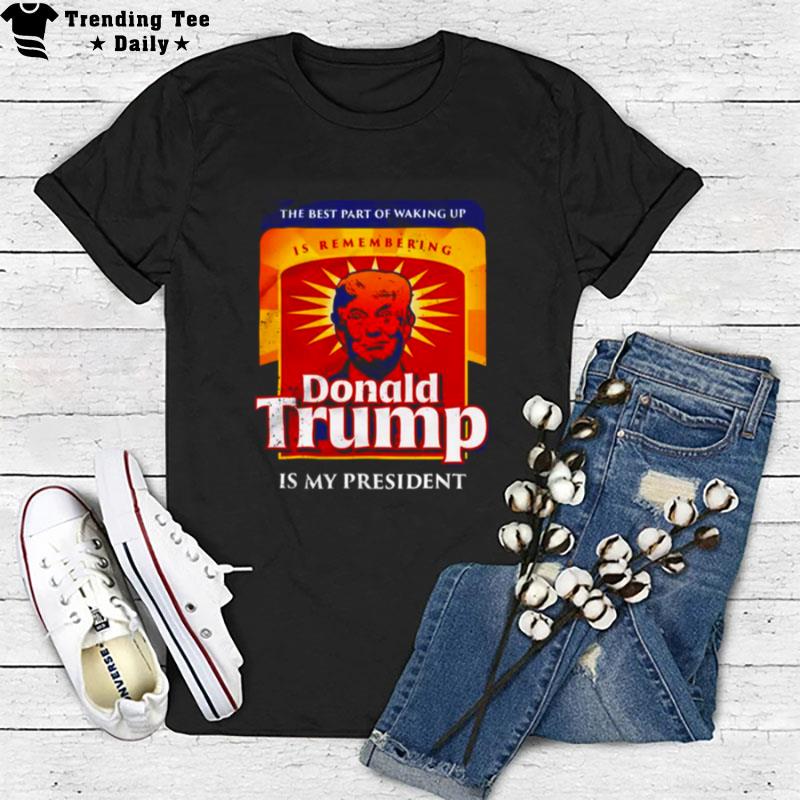 Donald Trump Is My President The Best Part Of Waking Up T-Shirt