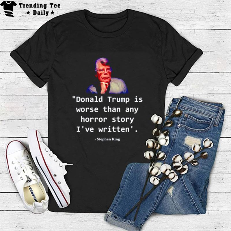 Donald Trump Is Worse Than Any Horror Story I've Written Stephen King T-Shirt