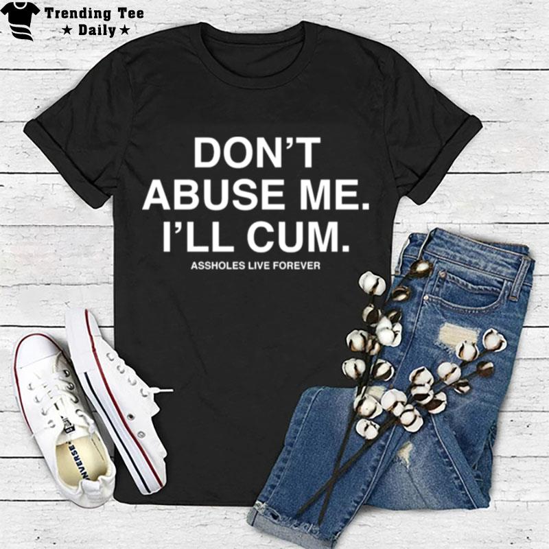 Dont Abuse Me I'll Cum Assholes Live Forever T-Shirt