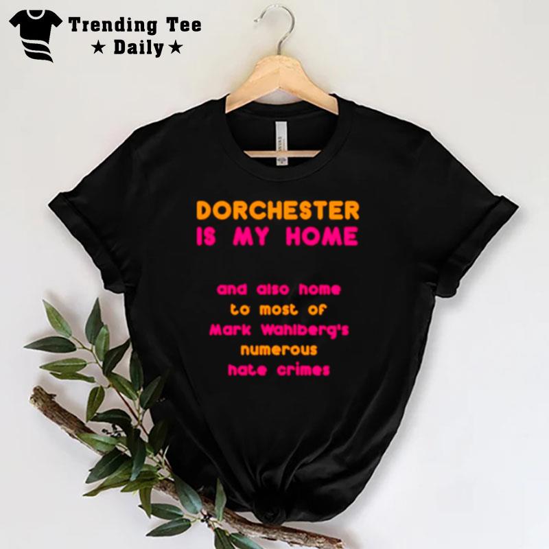 Dorchester Is My Home And Also Home To Most Of Mark Wahlberg's Numerous Hate Crimes T-Shirt