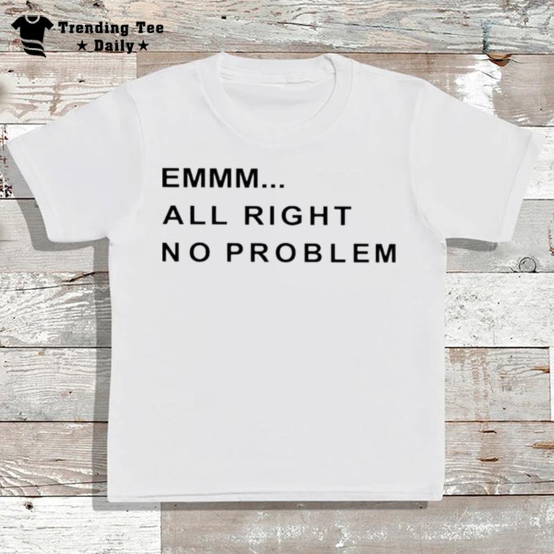 Emmm All Right No Problem T-Shirt