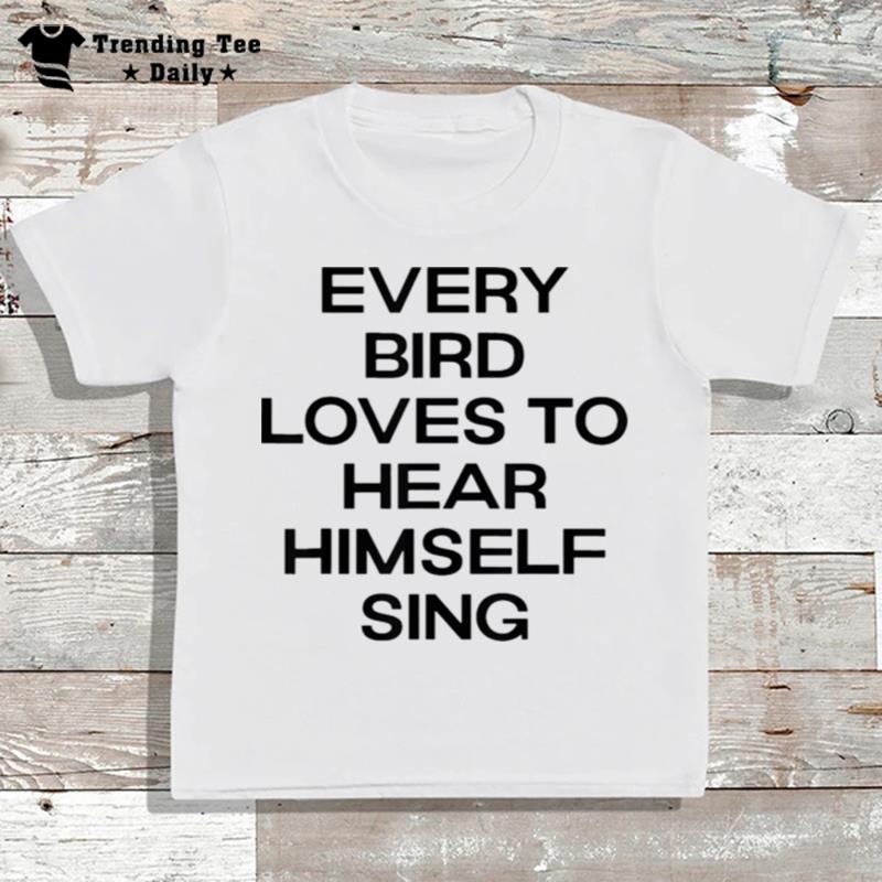 Every Bird Loves To Hear Himself Sing T-Shirt