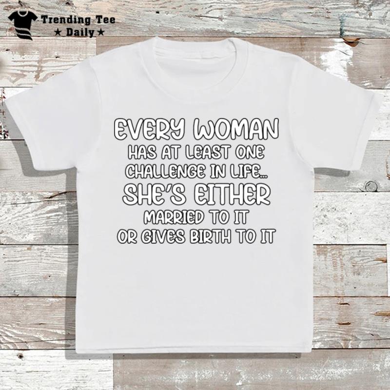 Every Woman Has At Least One Challenge In Life She's Either Married To It Or Gives Birth To It T-Shirt