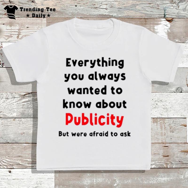 Everything You Always Wanted To Know About Publicity But Were Afraid To Ask T-Shirt