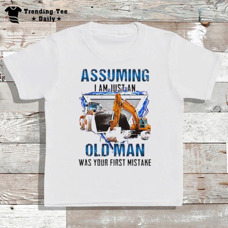 Excavator Assuming I Am Just An Old Man Was Your First Mistake T-Shirt