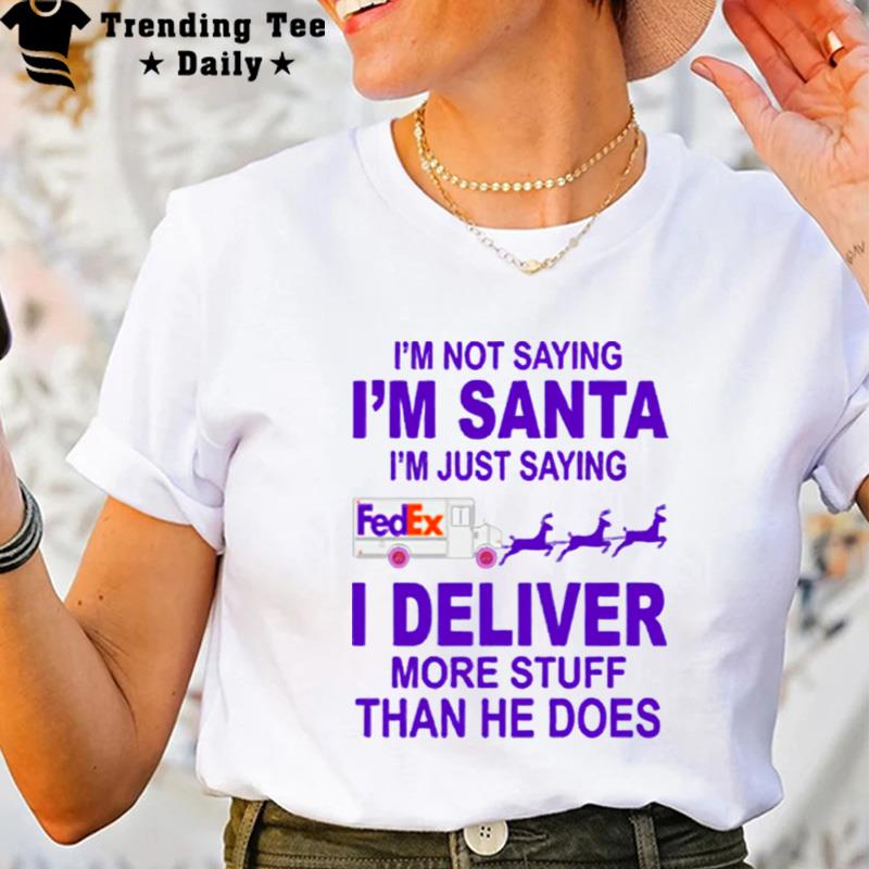 Fedex Im n't Saying Im Santa Im Just Saying I Deliver More Stuff Than He Does T-Shirt