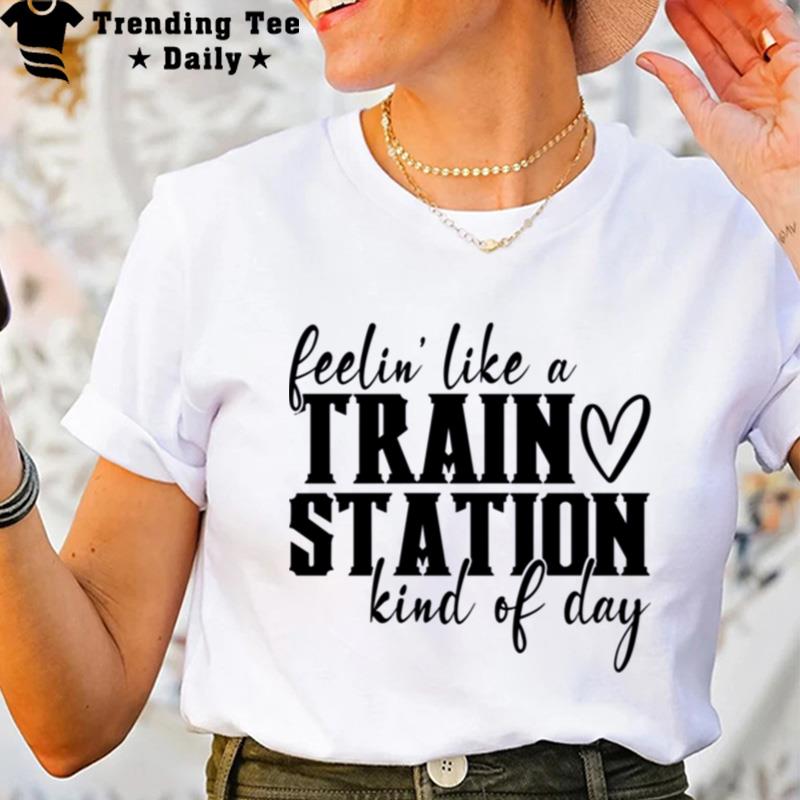 Feelin Like A Train Station Kinda Day T-Shirt