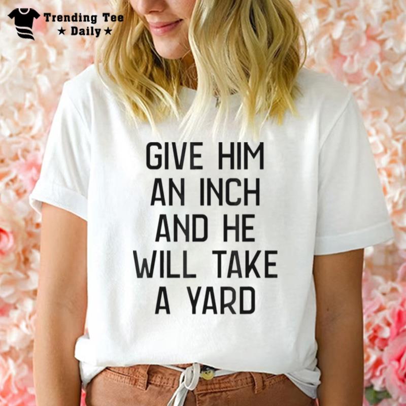 Give Him An Inch And He Will Take A Yard T-Shirt