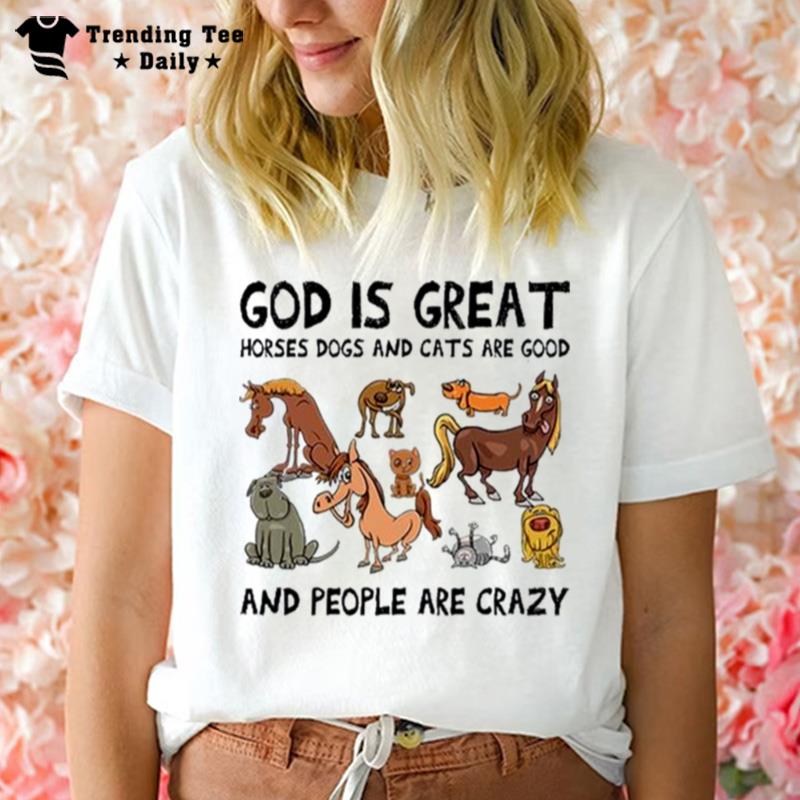 God Is Great Horses Dogs And Cats Are Good And People Are Crazy T-Shirt