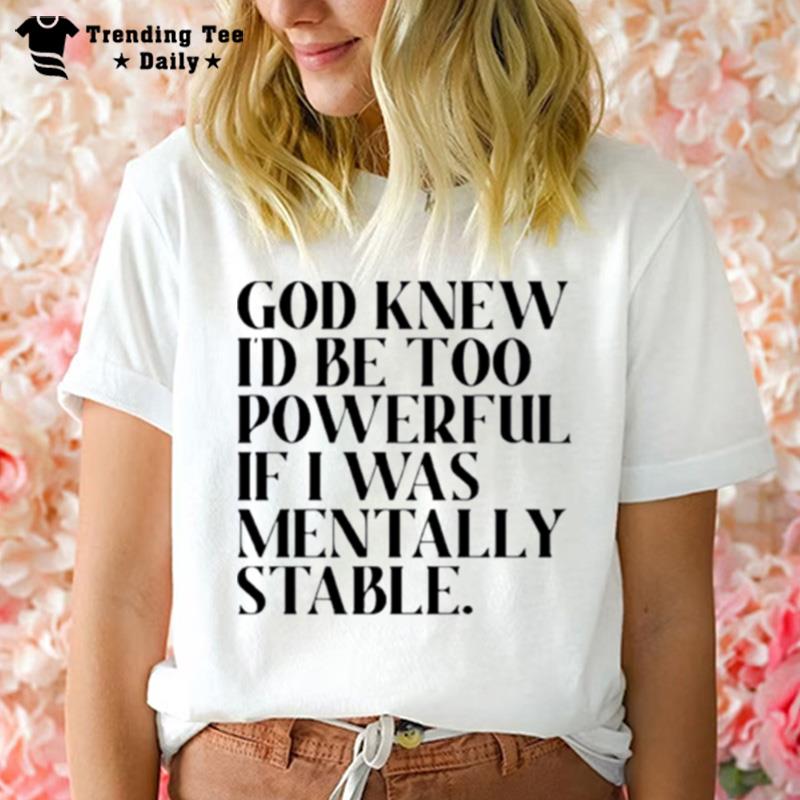 God Knew I D Be Too Powerful If I Was Mentally Stable T-Shirt