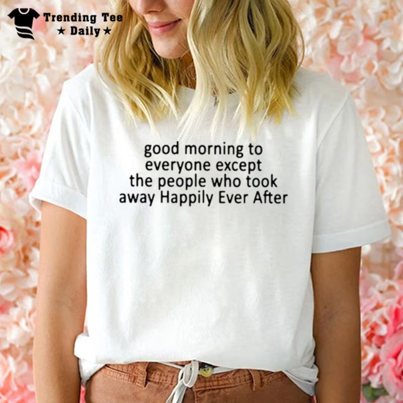 Good Morning To Everyone Except The People Who Took Away Happily Ever After T-Shirt