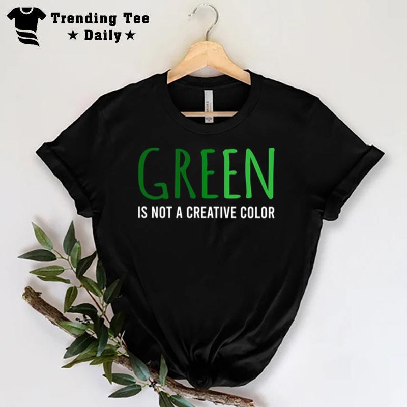 Green Is n't A Creative Color T-Shirt