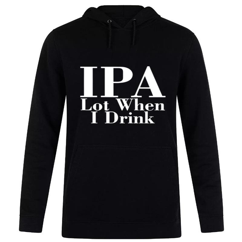 IPA lot when I drink T shirt Hoodie