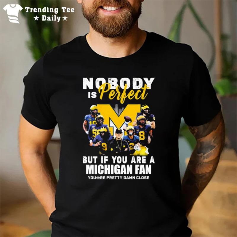 Michigan Wolverines Nobody Is Perfect But If You Are A Michigan Fan You Re Pretty Damn Close T-Shirt