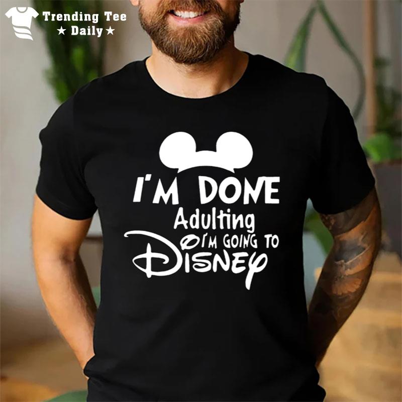 Mickey I'm Done Adulting I'm Going To Disney T-Shirt