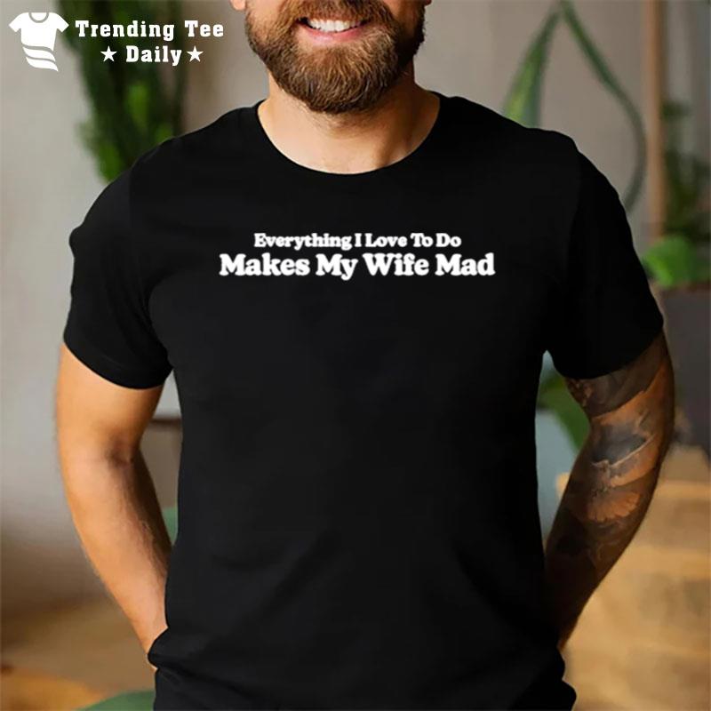 Middleclassfancy Everything I Love To Do Makes My Wife Mad T-Shirt