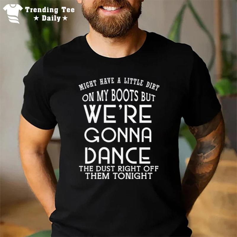 Might Have A Little Dirt On My Boots But We Are Gonna Dance T-Shirt