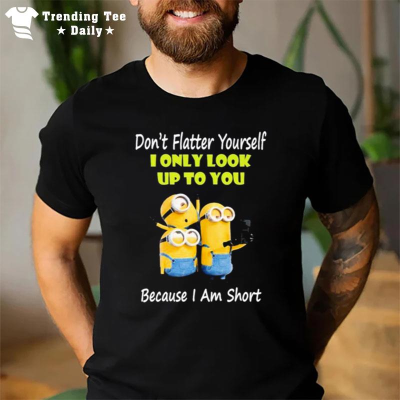 Minions Don't Flatter Yourself I Only Look Up To You Because I Am Shor T-Shirt