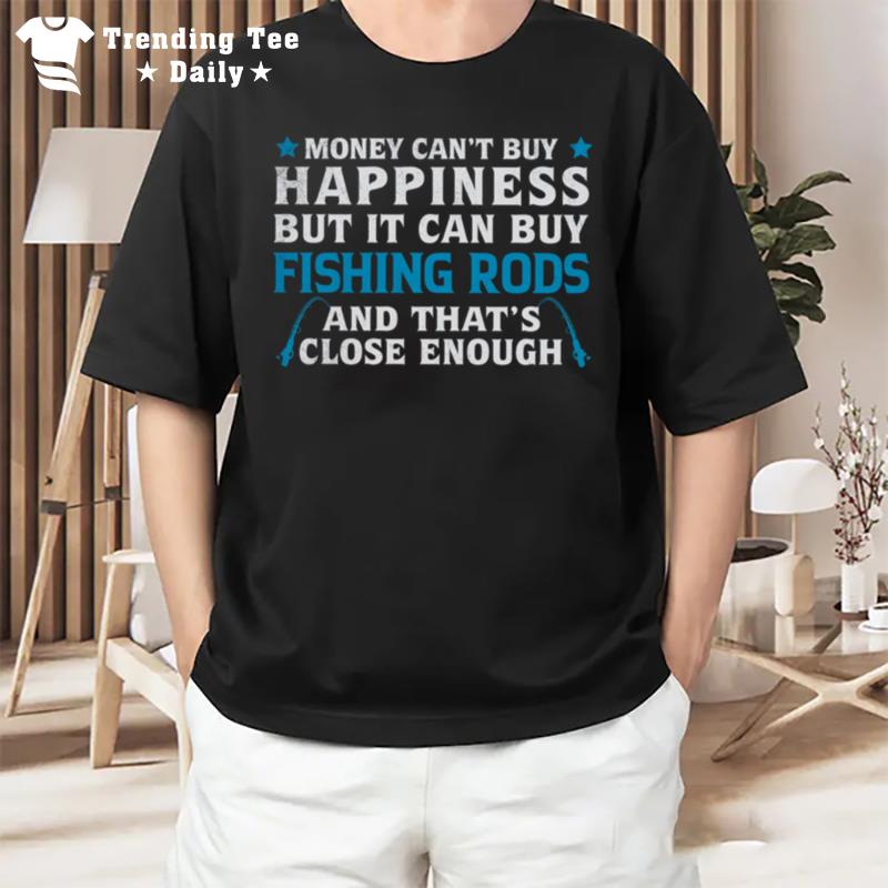 Money Can't Buy Happiness But It Can Buy Fishing Rods And That's Close Enough T-Shirt