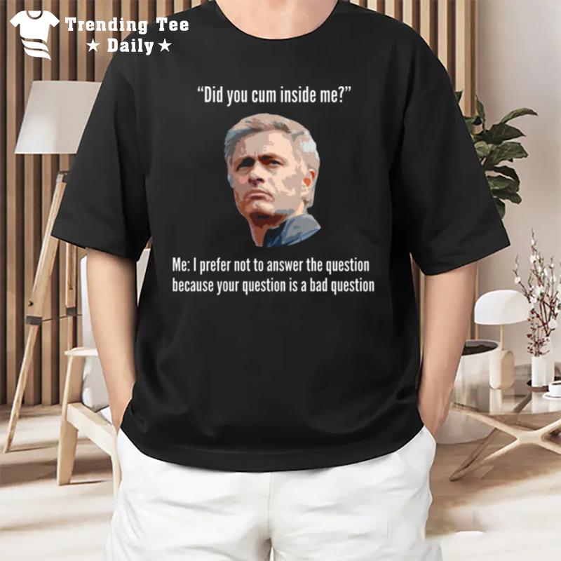 Mourinho Your Question Is A Bad Question Did You Cum Inside Me T-Shirt