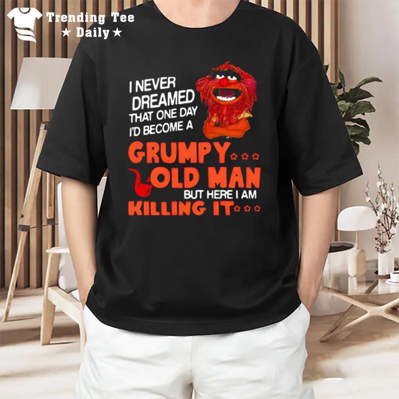 Muppet I Never Dreamed That One Day Grumpy Old Man But Here I Am Killing I T-Shirt