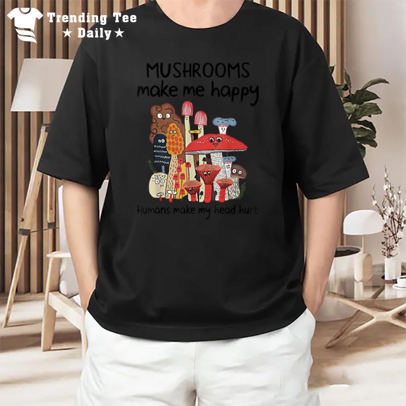 Mushrooms Make Me Happy Humans Make My Head Hur T-Shirt