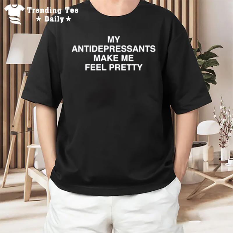 My Antidepressants Make Me Feel Pretty T-Shirt