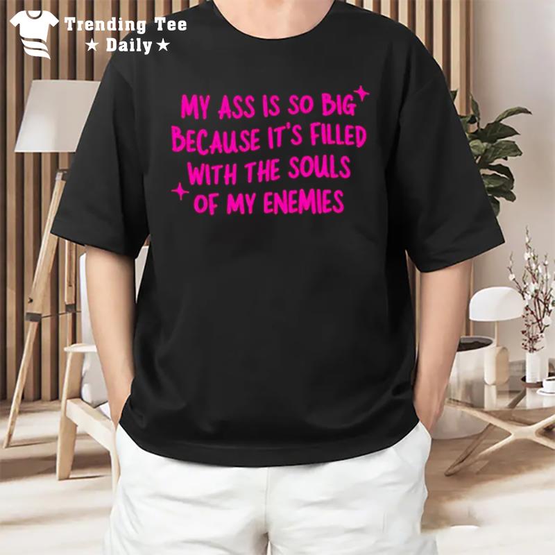 My Ass Is So Big Because It's Filled With The Souls Of My Enemies T-Shirt