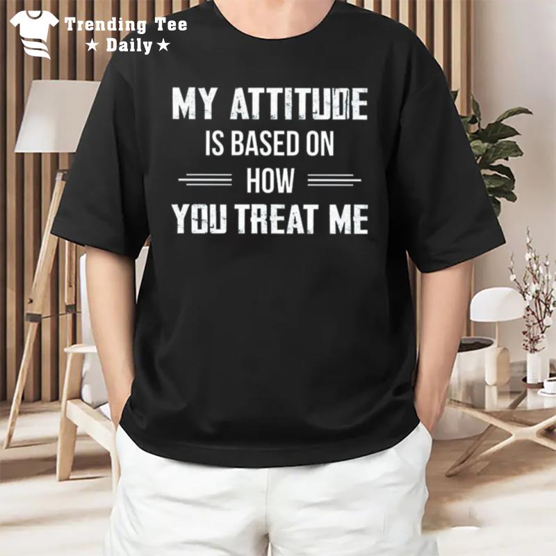 My Attitude Is Based On How You Treat Me 2022 T-Shirt