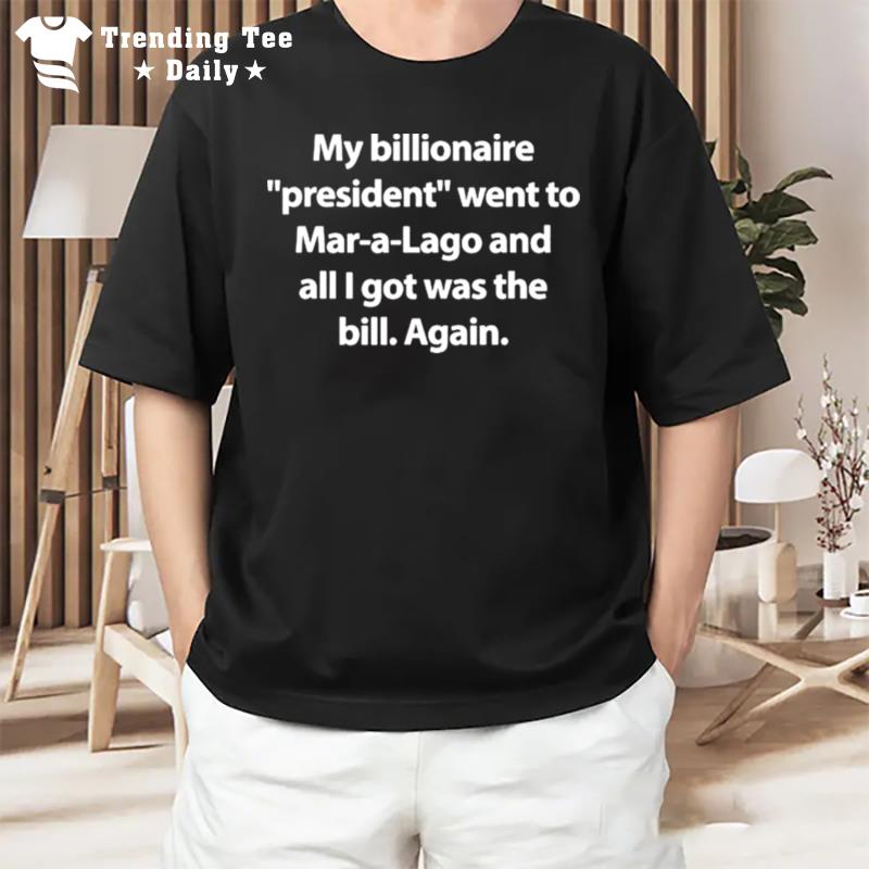 My Billionaire President Went To Mar A Lago And All I Hot Was The Bill Again T-Shirt