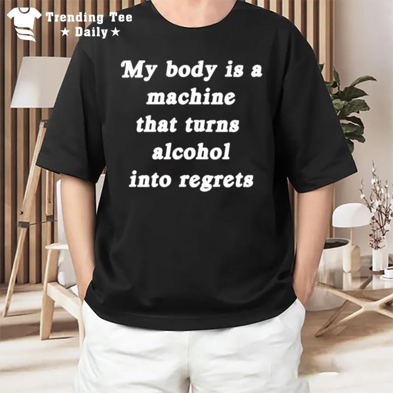 My Body Is A Machine That Turns Alcohol Into Regrets T-Shirt