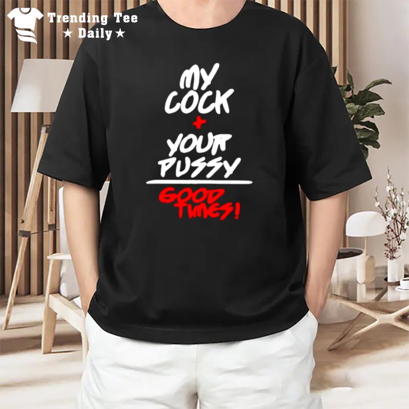 My Cock And Your Pussy Is Good Times T-Shirt