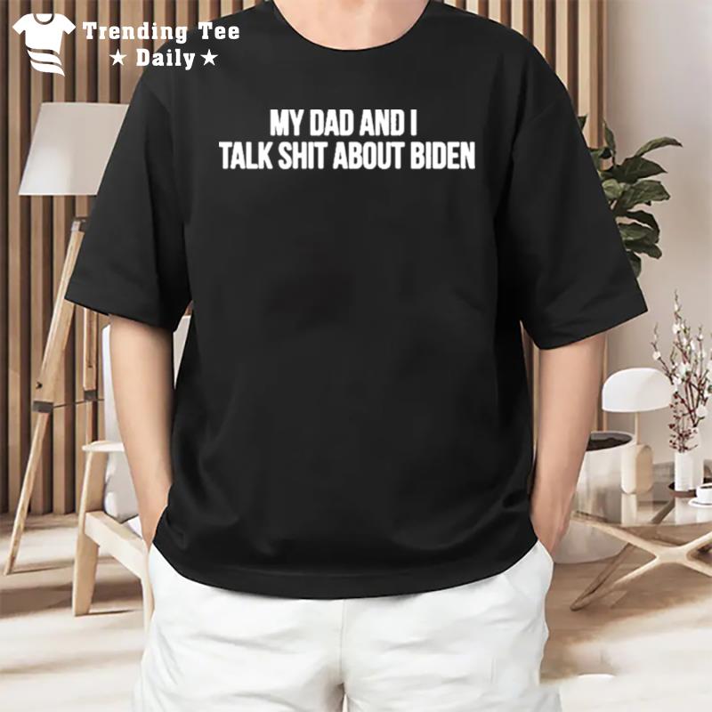 My Dad And I Talk Shit About Biden T-Shirt