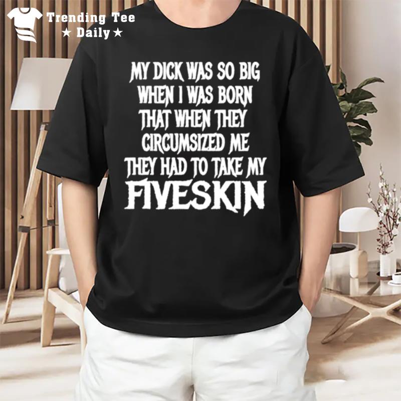 My Dick Was So Big When I Was Born'that When'they Circumcised Me They Had To Take My Fiveskin T-Shirt