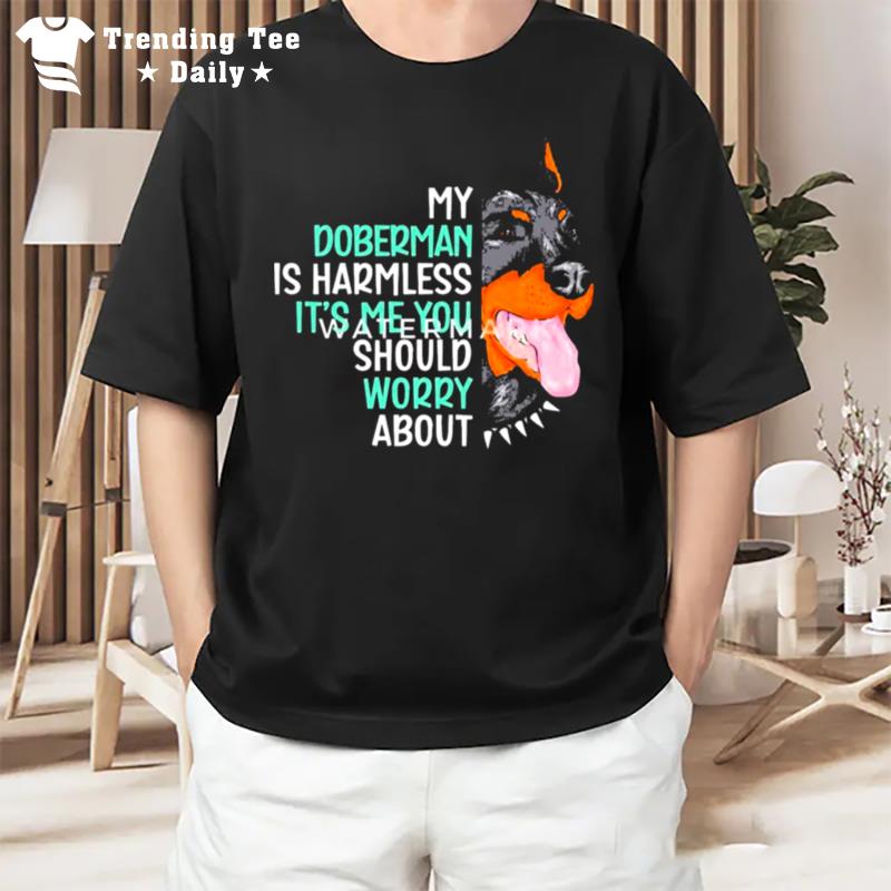 My Doberman Is Harmless It's Me You Should Worry Abou T-Shirt