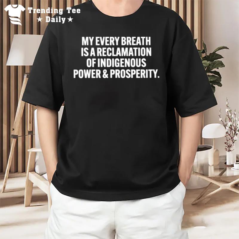 My Every Breath Is A Reclamation Of Indigenous Power And Prosperity T-Shirt