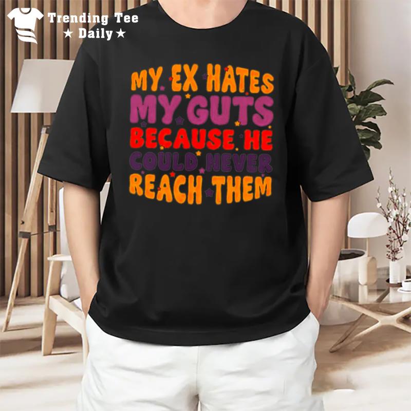 My Ex Hates My Guts Because He Could Never Reach Them T-Shirt