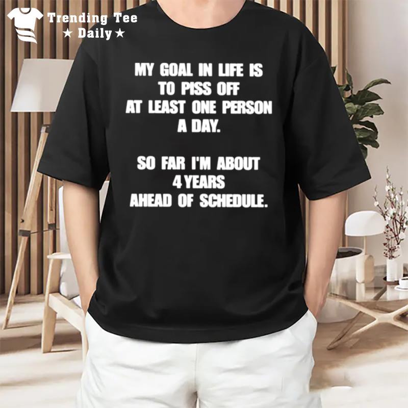 My Goal In Life Is To Piss Off At Least One Person A Day So Far I'm About 4 Years Ahead Of Schedule T-Shirt