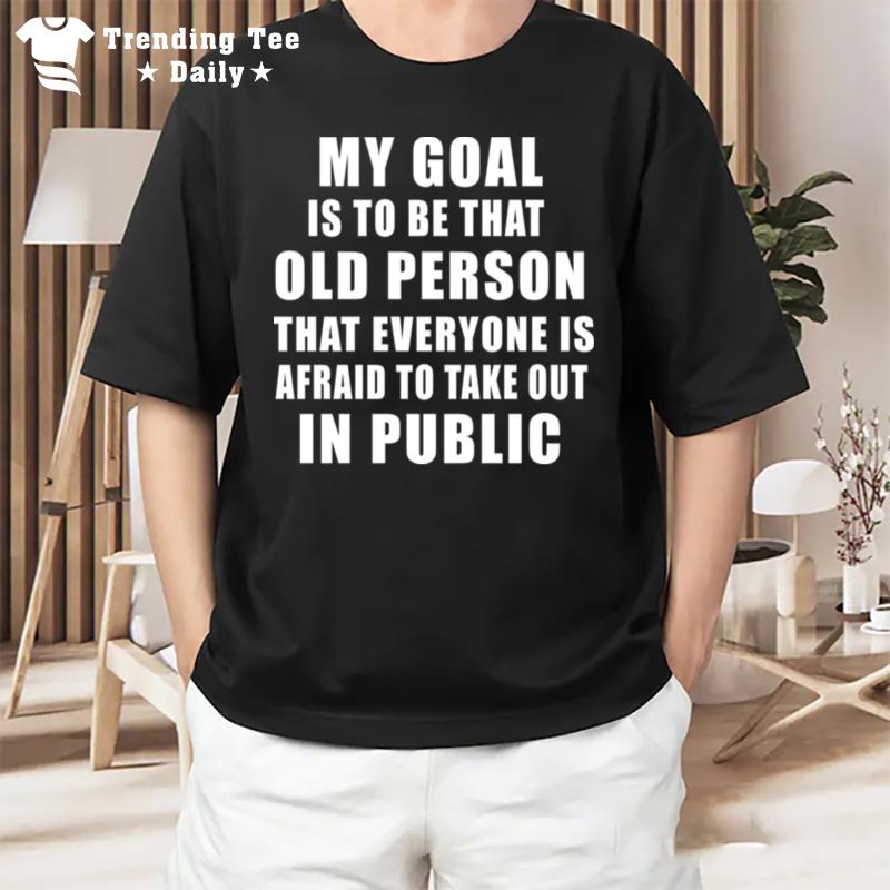 My Goal Is To Be That Old Person'that Everyone Is Afraid To Take Out In Public T-Shirt