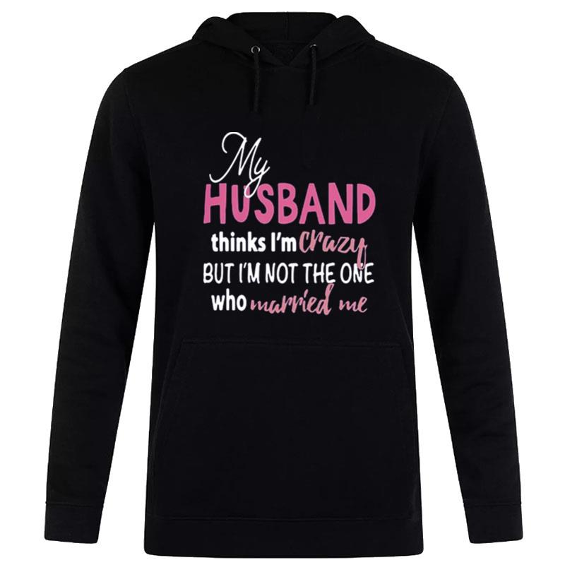 My Husband Thinks I'm Crazy But I'm n't The One Who Married Me Hoodie