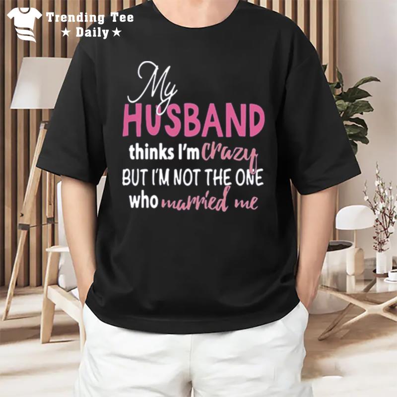 My Husband Thinks I'm Crazy But I'm n't The One Who Married Me T-Shirt