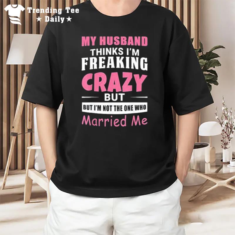 My Husband Thinks Im Crazy But Im n't The One Who Married Me T-Shirt