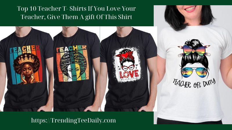 Top 10 Teacher T- Shirts If You Love Your Teacher, Give Them A gift Of This Shirt